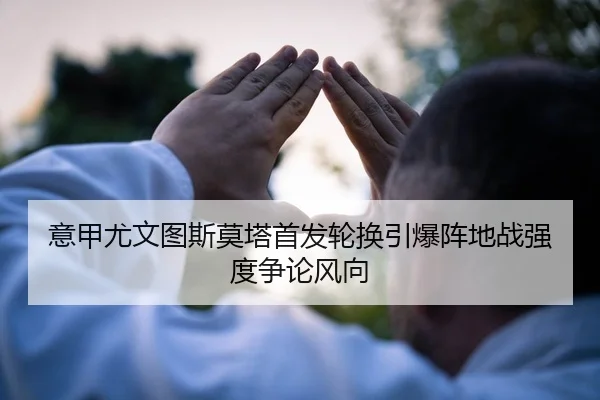 意甲尤文图斯莫塔首发轮换引爆阵地战强度争论风向