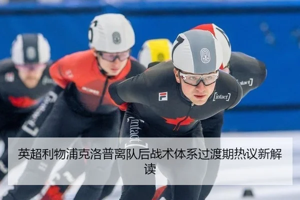 英超利物浦克洛普离队后战术体系过渡期热议新解读